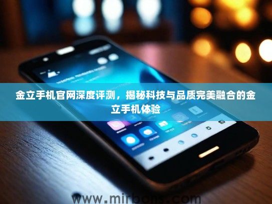 金立手机官网深度评测，揭秘科技与品质完美融合的金立手机体验