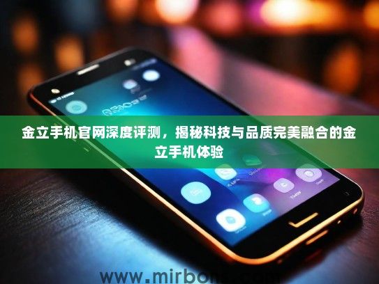 金立手机官网深度评测，揭秘科技与品质完美融合的金立手机体验