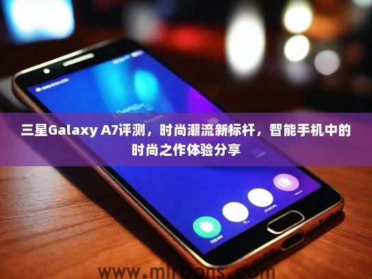 三星Galaxy A7评测，时尚潮流新标杆，智能手机中的时尚之作体验分享