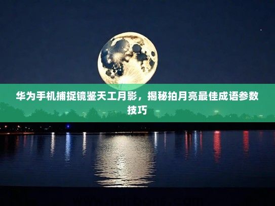 华为手机捕捉镜鉴天工月影，揭秘拍月亮最佳成语参数技巧