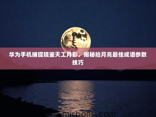 华为手机捕捉镜鉴天工月影，揭秘拍月亮最佳成语参数技巧