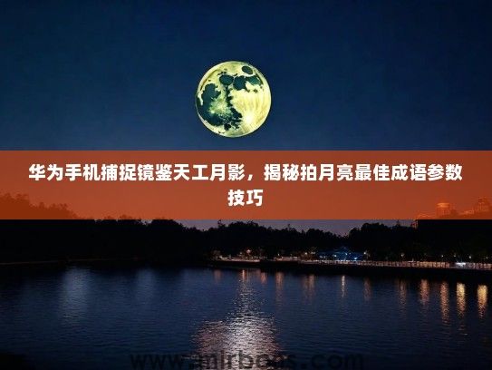华为手机捕捉镜鉴天工月影，揭秘拍月亮最佳成语参数技巧