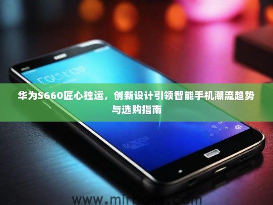 华为S660匠心独运，创新设计引领智能手机潮流趋势与选购指南