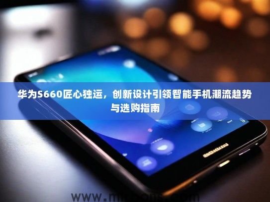 华为S660匠心独运，创新设计引领智能手机潮流趋势与选购指南