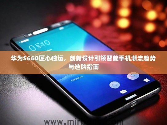 华为S660匠心独运，创新设计引领智能手机潮流趋势与选购指南