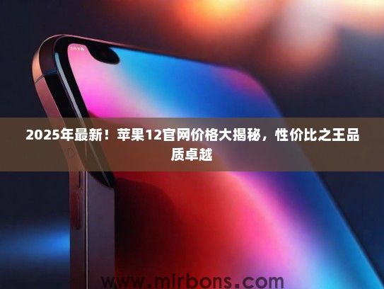 2025年最新！苹果12官网价格大揭秘，性价比之王品质卓越