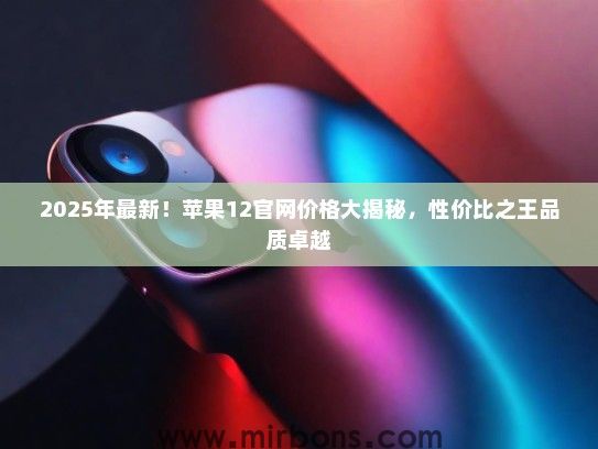 2025年最新！苹果12官网价格大揭秘，性价比之王品质卓越