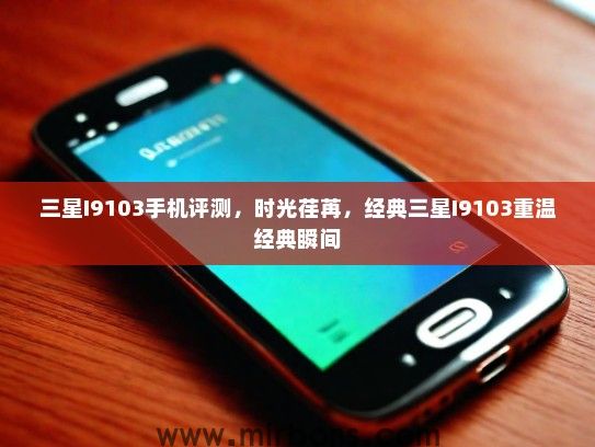 三星I9103手机评测，时光荏苒，经典三星I9103重温经典瞬间
