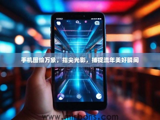 手机图绘万象，指尖光影，捕捉流年美好瞬间