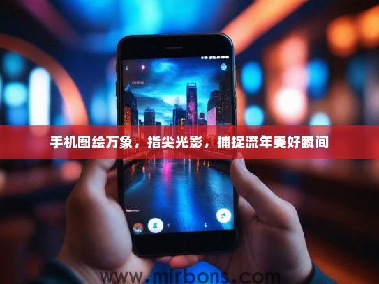 手机图绘万象，指尖光影，捕捉流年美好瞬间