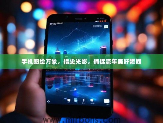 手机图绘万象，指尖光影，捕捉流年美好瞬间