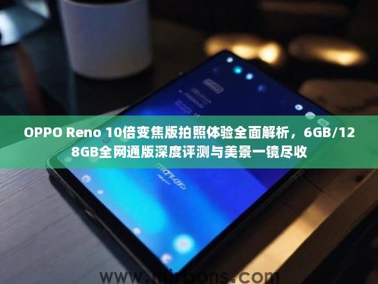 OPPO Reno 10倍变焦版拍照体验全面解析，6GB/128GB全网通版深度评测与美景一镜尽收