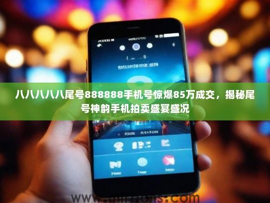 八八八八八尾号888888手机号惊爆85万成交，揭秘尾号神韵手机拍卖盛宴盛况