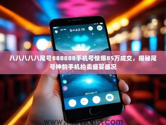 八八八八八尾号888888手机号惊爆85万成交，揭秘尾号神韵手机拍卖盛宴盛况