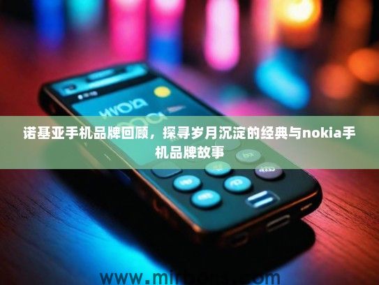 诺基亚手机品牌回顾，探寻岁月沉淀的经典与nokia手机品牌故事