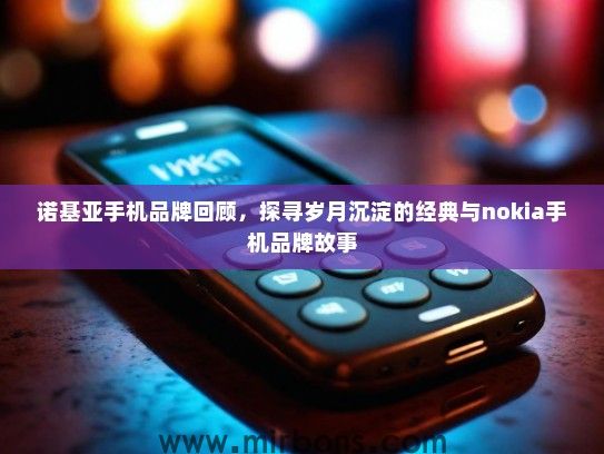 诺基亚手机品牌回顾，探寻岁月沉淀的经典与nokia手机品牌故事