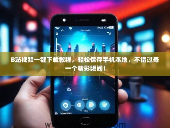 B站视频一键下载教程，轻松保存手机本地，不错过每一个精彩瞬间！
