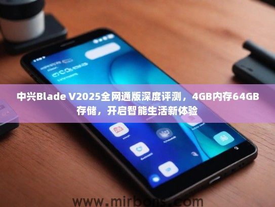 中兴Blade V2025全网通版深度评测，4GB内存64GB存储，开启智能生活新体验