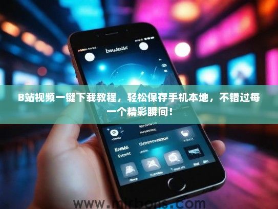B站视频一键下载教程，轻松保存手机本地，不错过每一个精彩瞬间！