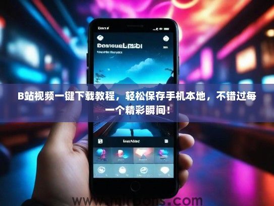 B站视频一键下载教程，轻松保存手机本地，不错过每一个精彩瞬间！