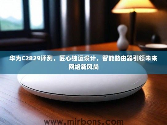 华为C2829评测，匠心独运设计，智能路由器引领未来网络新风尚