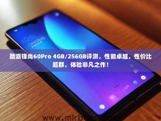 酷派锋尚60Pro 4GB/256GB评测，性能卓越，性价比超群，体验非凡之作！