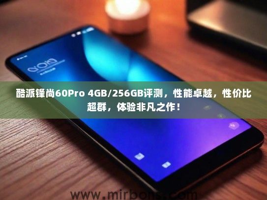 酷派锋尚60Pro 4GB/256GB评测，性能卓越，性价比超群，体验非凡之作！