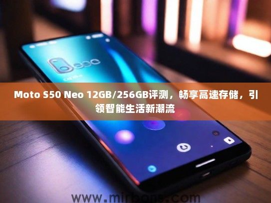 Moto S50 Neo 12GB/256GB评测，畅享高速存储，引领智能生活新潮流