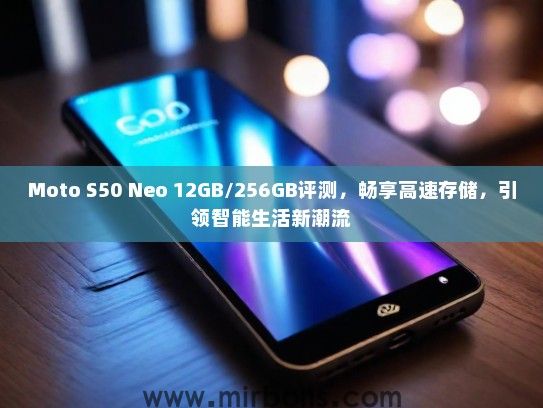 Moto S50 Neo 12GB/256GB评测，畅享高速存储，引领智能生活新潮流