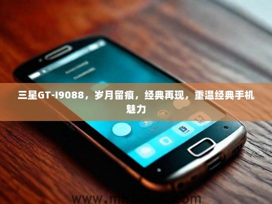 三星GT-I9088，岁月留痕，经典再现，重温经典手机魅力