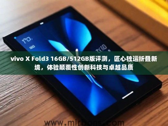 vivo X Fold3 16GB/512GB版评测，匠心独运折叠新境，体验颠覆性创新科技与卓越品质