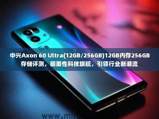 中兴Axon 60 Ultra(12GB/256GB)12GB内存256GB存储评测，颠覆性科技旗舰，引领行业新潮流