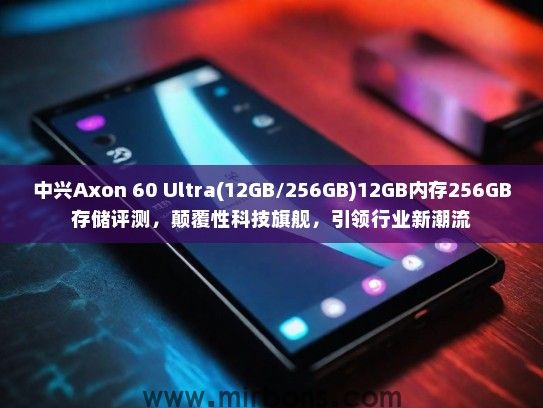 中兴Axon 60 Ultra(12GB/256GB)12GB内存256GB存储评测，颠覆性科技旗舰，引领行业新潮流