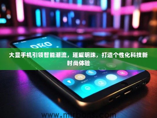 大显手机引领智能潮流，璀璨明珠，打造个性化科技新时尚体验