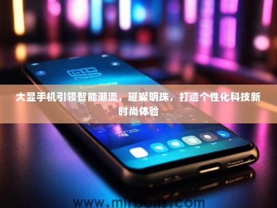 大显手机引领智能潮流，璀璨明珠，打造个性化科技新时尚体验