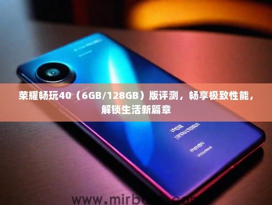 荣耀畅玩40（6GB/128GB）版评测，畅享极致性能，解锁生活新篇章