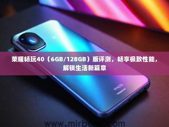 荣耀畅玩40（6GB/128GB）版评测，畅享极致性能，解锁生活新篇章