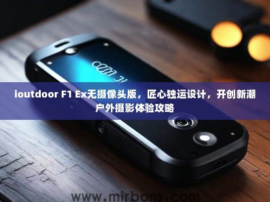 ioutdoor F1 Ex无摄像头版，匠心独运设计，开创新潮户外摄影体验攻略