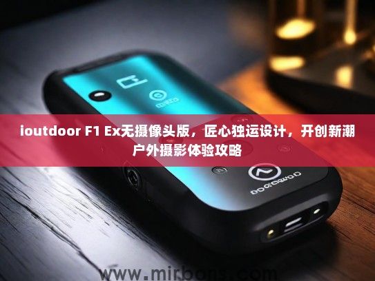 ioutdoor F1 Ex无摄像头版，匠心独运设计，开创新潮户外摄影体验攻略
