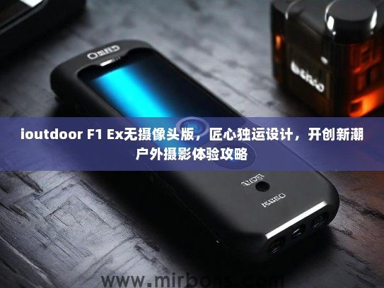 ioutdoor F1 Ex无摄像头版，匠心独运设计，开创新潮户外摄影体验攻略