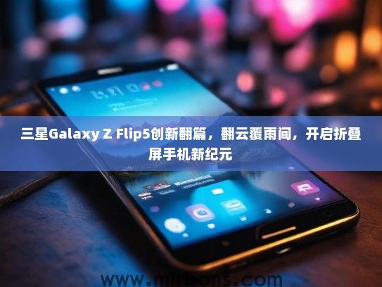 三星Galaxy Z Flip5创新翻篇，翻云覆雨间，开启折叠屏手机新纪元