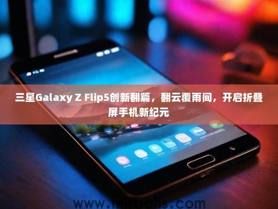 三星Galaxy Z Flip5创新翻篇，翻云覆雨间，开启折叠屏手机新纪元