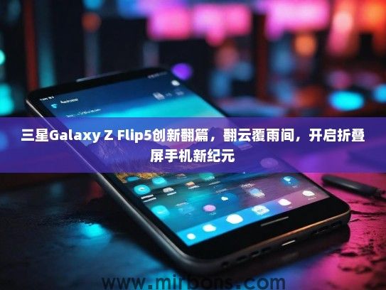 三星Galaxy Z Flip5创新翻篇，翻云覆雨间，开启折叠屏手机新纪元