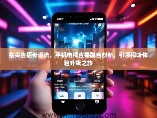 指尖直播新潮流，手机电视直播融合创新，引领视听体验升级之旅