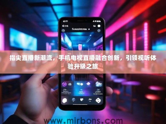 指尖直播新潮流，手机电视直播融合创新，引领视听体验升级之旅