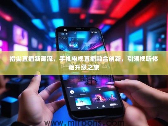 指尖直播新潮流，手机电视直播融合创新，引领视听体验升级之旅