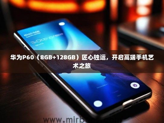 华为P60（8GB+128GB）匠心独运，开启高端手机艺术之旅