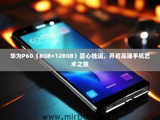 华为P60（8GB+128GB）匠心独运，开启高端手机艺术之旅