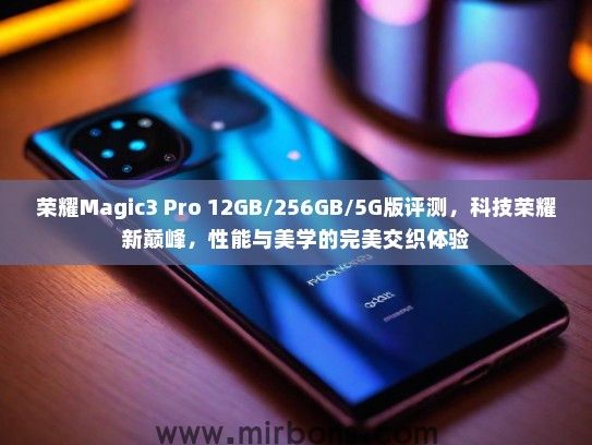 荣耀Magic3 Pro 12GB/256GB/5G版评测，科技荣耀新巅峰，性能与美学的完美交织体验