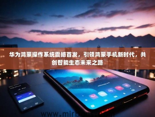华为鸿蒙操作系统震撼首发，引领鸿蒙手机新时代，共创智能生态未来之路